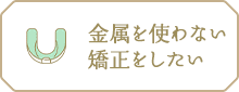 金属を使わない矯正をしたい