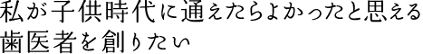 歯医者嫌いだった経験を活かした、通いやすい歯科医院