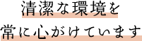 清潔な環境を常に心がけています